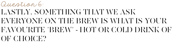  Lastly, something that we ask everyone on The Brew is what is your favourite ‘brew’ - hot or cold drink of choice?